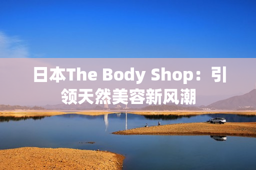 日本The Body Shop：引领天然美容新风潮