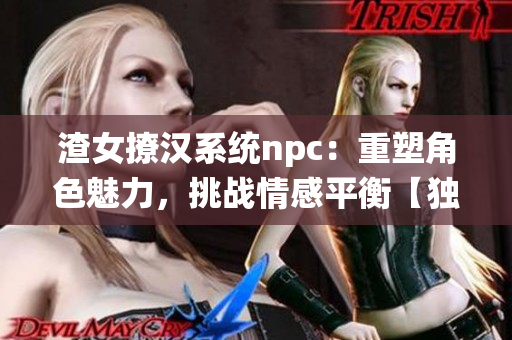 渣女撩汉系统npc：重塑角色魅力，挑战情感平衡【独家报道】