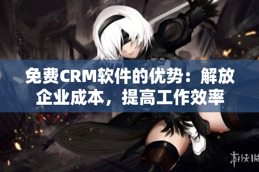 免费CRM软件的优势：解放企业成本，提高工作效率