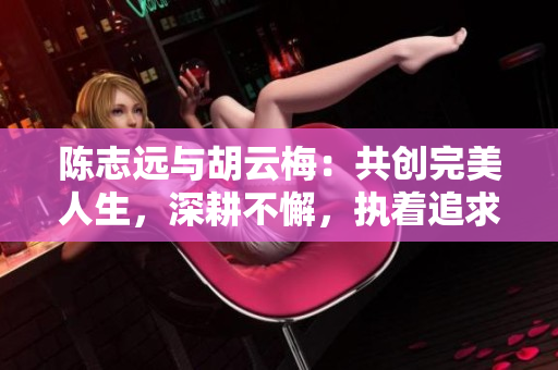 陈志远与胡云梅：共创完美人生，深耕不懈，执着追求