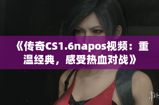 《传奇CS1.6napos视频：重温经典，感受热血对战》