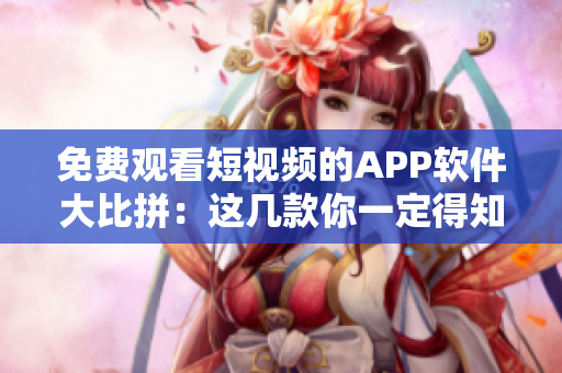 免费观看短视频的APP软件大比拼：这几款你一定得知道