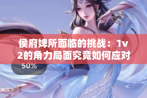 侯府婢所面临的挑战：1v2的角力局面究竟如何应对？