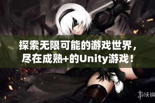 探索无限可能的游戏世界，尽在成熟+的Unity游戏！