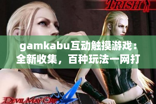 gamkabu互动触摸游戏：全新收集，百种玩法一网打尽