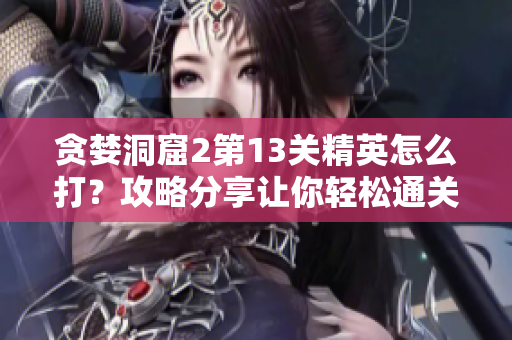 贪婪洞窟2第13关精英怎么打？攻略分享让你轻松通关