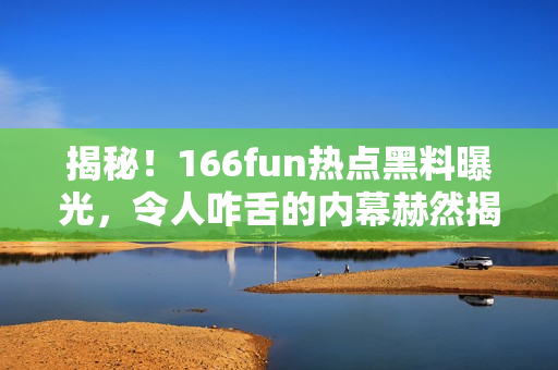 揭秘！166fun热点黑料曝光，令人咋舌的内幕赫然揭开！