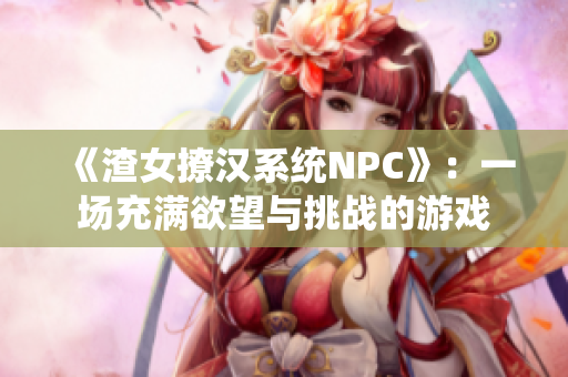 《渣女撩汉系统NPC》：一场充满欲望与挑战的游戏