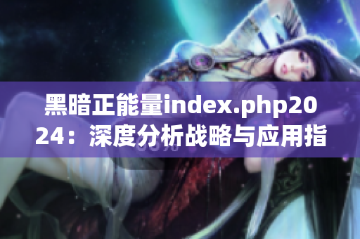 黑暗正能量index.php2024：深度分析战略与应用指南