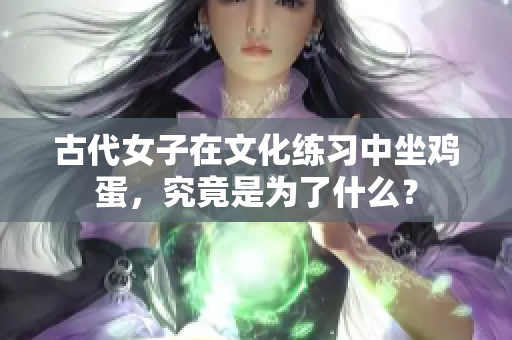 古代女子在文化练习中坐鸡蛋，究竟是为了什么？