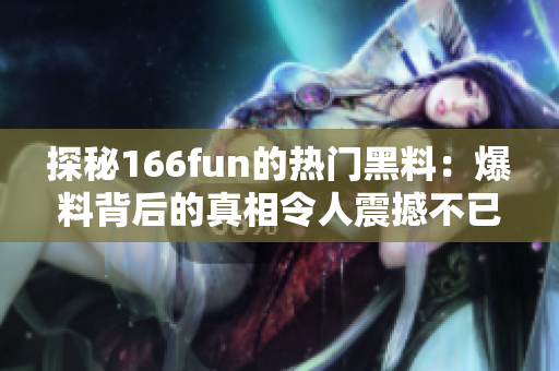 探秘166fun的热门黑料：爆料背后的真相令人震撼不已！