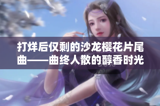 打烊后仅剩的沙龙樱花片尾曲——曲终人散的醇香时光