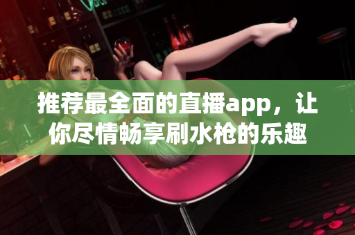 推荐最全面的直播app，让你尽情畅享刷水枪的乐趣