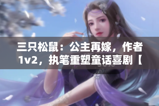 三只松鼠：公主再嫁，作者1v2，执笔重塑童话喜剧【重构】