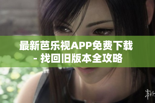 最新芭乐视APP免费下载 - 找回旧版本全攻略