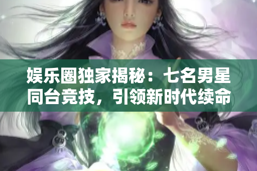 娱乐圈独家揭秘：七名男星同台竞技，引领新时代续命风暴