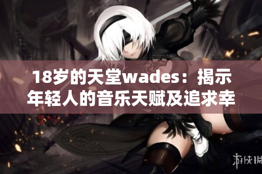 18岁的天堂wades：揭示年轻人的音乐天赋及追求幸福的旅程