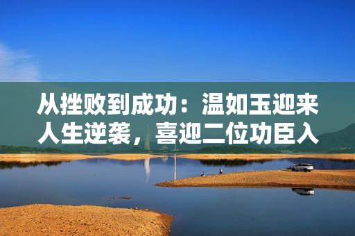 从挫败到成功：温如玉迎来人生逆袭，喜迎二位功臣入驻