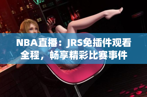 NBA直播：JRS免插件观看全程，畅享精彩比赛事件