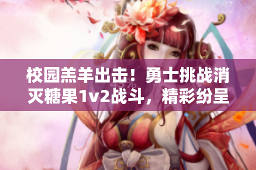 校园羔羊出击！勇士挑战消灭糖果1v2战斗，精彩纷呈值得一看