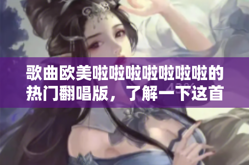 歌曲欧美啦啦啦啦啦啦啦的热门翻唱版，了解一下这首歌曲的前世今生