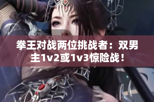 拳王对战两位挑战者：双男主1v2或1v3惊险战！