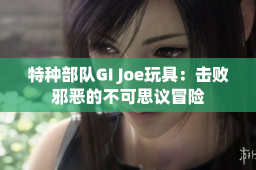 特种部队GI Joe玩具：击败邪恶的不可思议冒险