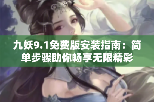 九妖9.1免费版安装指南：简单步骤助你畅享无限精彩