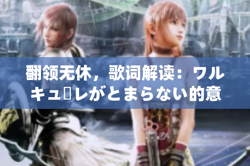 翻领无休，歌词解读：ワルキューレがとまらない的意义与内涵