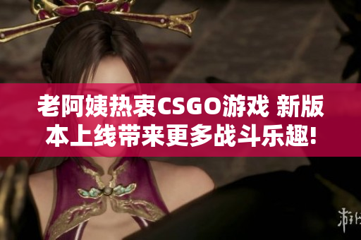 老阿姨热衷CSGO游戏 新版本上线带来更多战斗乐趣!