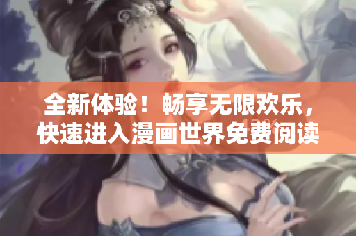 全新体验！畅享无限欢乐，快速进入漫画世界免费阅读！