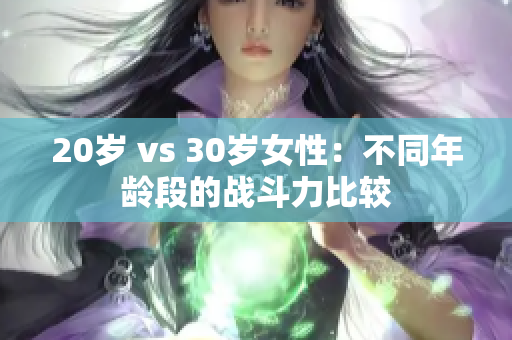 20岁 vs 30岁女性：不同年龄段的战斗力比较