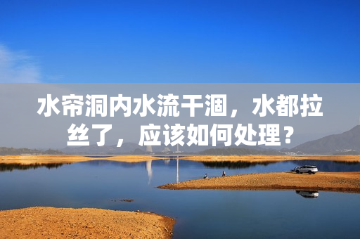 水帘洞内水流干涸，水都拉丝了，应该如何处理？