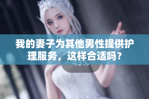 我的妻子为其他男性提供护理服务，这样合适吗？