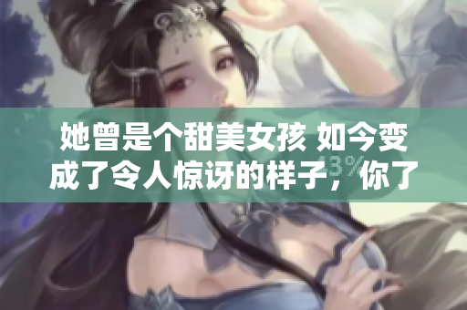 她曾是个甜美女孩 如今变成了令人惊讶的样子，你了解吗？