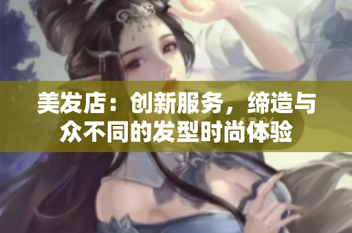 美发店：创新服务，缔造与众不同的发型时尚体验