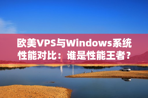 欧美VPS与Windows系统性能对比：谁是性能王者？