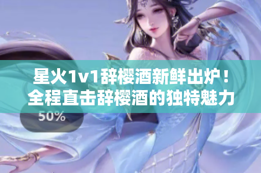 星火1v1辞樱酒新鲜出炉！全程直击辞樱酒的独特魅力