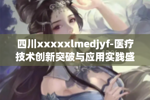 四川xxxxxlmedjyf-医疗技术创新突破与应用实践盛会