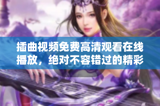 插曲视频免费高清观看在线播放，绝对不容错过的精彩视听享受