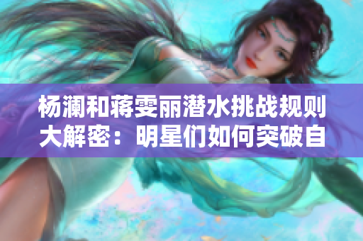 杨澜和蒋雯丽潜水挑战规则大解密：明星们如何突破自我？