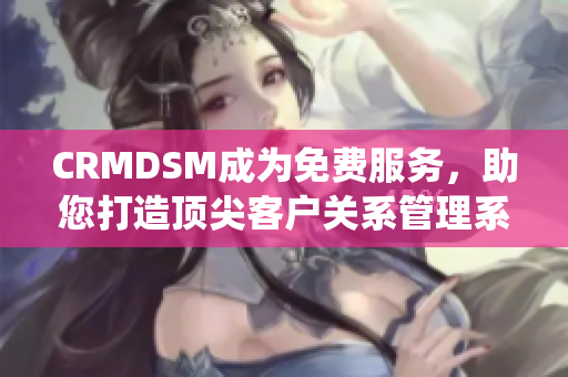 CRMDSM成为免费服务，助您打造顶尖客户关系管理系统