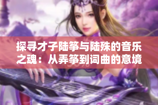 探寻才子陆筝与陆殊的音乐之魂：从弄筝到词曲的意境之旅