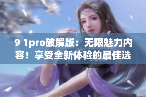 9 1pro破解版：无限魅力内容！享受全新体验的最佳选择