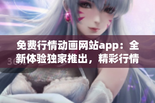 免费行情动画网站app：全新体验独家推出，精彩行情尽在掌握！