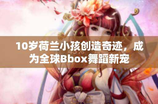 10岁荷兰小孩创造奇迹，成为全球Bbox舞蹈新宠