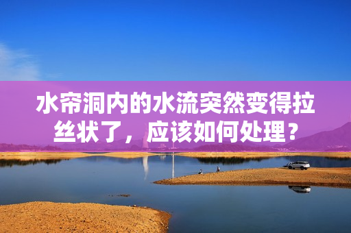 水帘洞内的水流突然变得拉丝状了，应该如何处理？