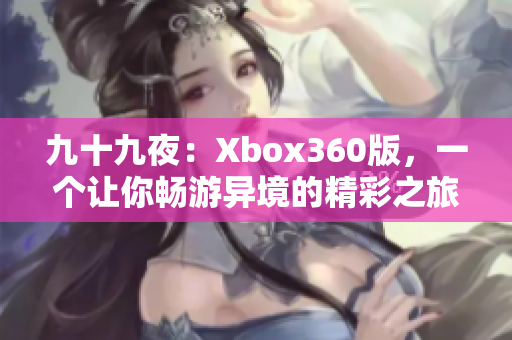 九十九夜：Xbox360版，一个让你畅游异境的精彩之旅