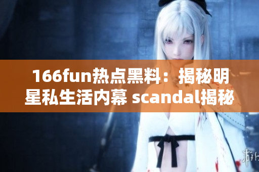 166fun热点黑料：揭秘明星私生活内幕 scandal揭秘