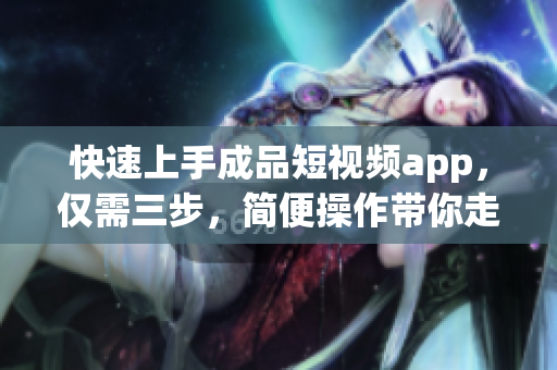 快速上手成品短视频app，仅需三步，简便操作带你走进创意视界